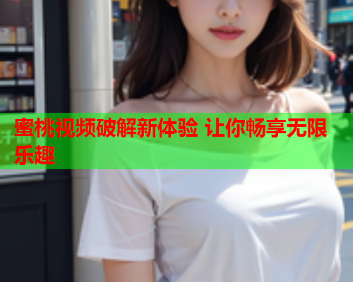 蜜桃视频破解新体验 让你畅享无限乐趣  第1张