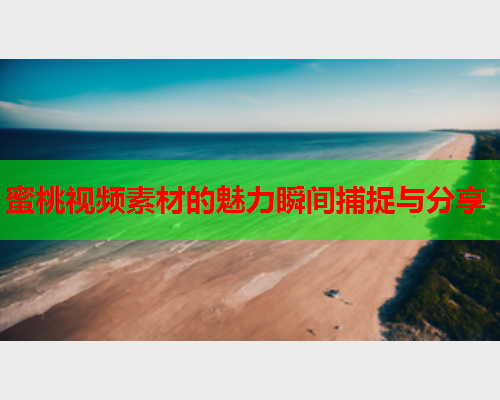 蜜桃视频素材的魅力瞬间捕捉与分享  第2张