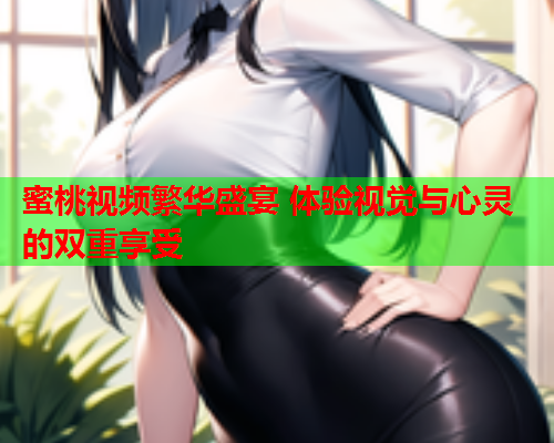 蜜桃视频繁华盛宴 体验视觉与心灵的双重享受  第1张
