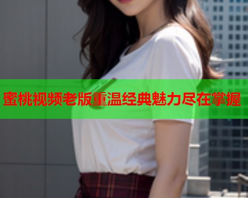 蜜桃视频老版重温经典魅力尽在掌握  第1张