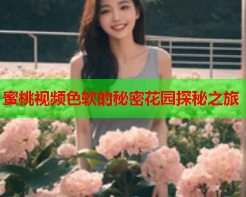 蜜桃视频色软的秘密花园探秘之旅  第1张