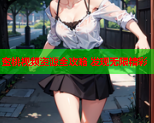 蜜桃视频资源全攻略 发现无限精彩  第1张