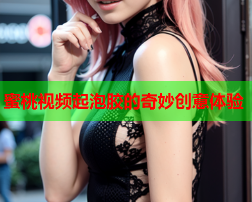 蜜桃视频起泡胶的奇妙创意体验  第1张