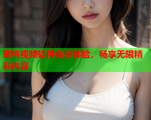 蜜桃视频软件免费体验，畅享无限精彩内容  第2张