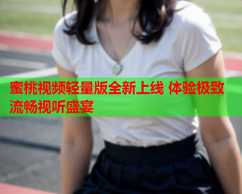 蜜桃视频轻量版全新上线 体验极致流畅视听盛宴  第2张