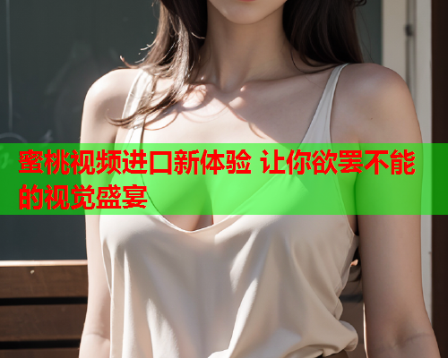蜜桃视频进口新体验 让你欲罢不能的视觉盛宴  第1张
