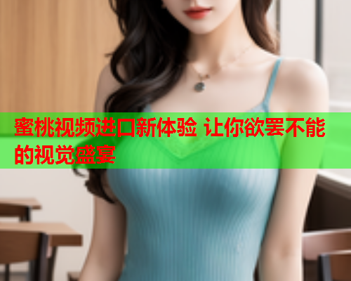 蜜桃视频进口新体验 让你欲罢不能的视觉盛宴  第2张