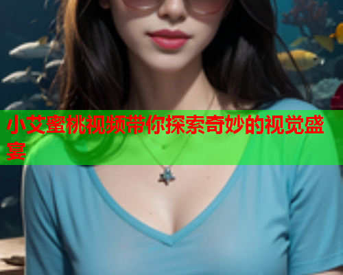 小艾蜜桃视频带你探索奇妙的视觉盛宴  第2张