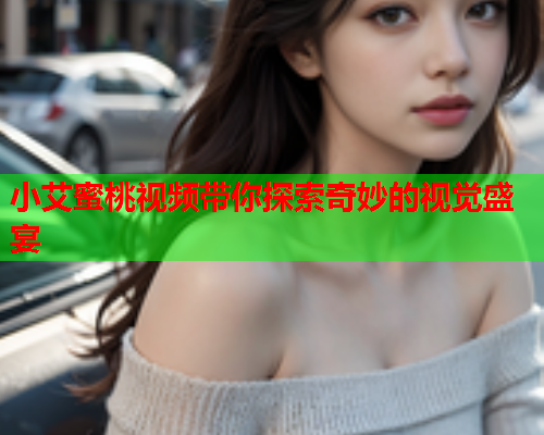 小艾蜜桃视频带你探索奇妙的视觉盛宴  第1张