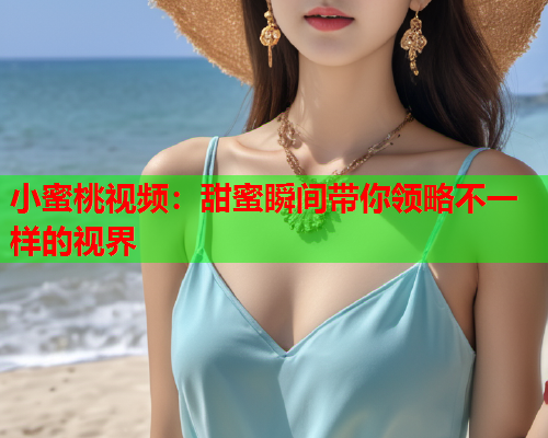 小蜜桃视频：甜蜜瞬间带你领略不一样的视界  第1张