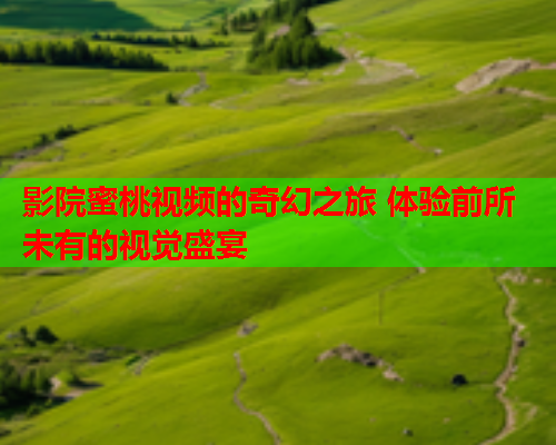 影院蜜桃视频的奇幻之旅 体验前所未有的视觉盛宴  第1张