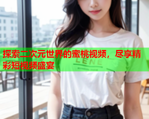 探索二次元世界的蜜桃视频，尽享精彩短视频盛宴  第1张