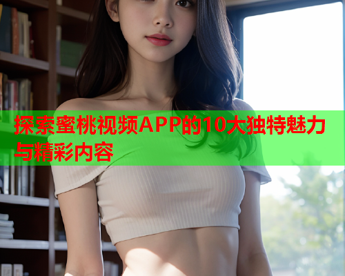探索蜜桃视频APP的10大独特魅力与精彩内容  第2张