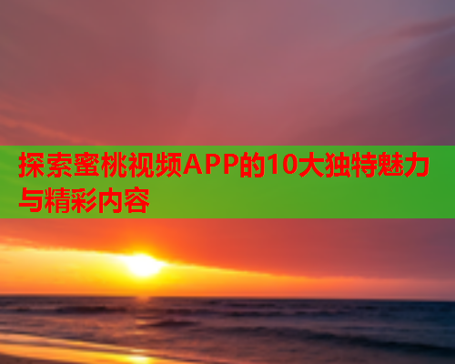 探索蜜桃视频APP的10大独特魅力与精彩内容  第1张