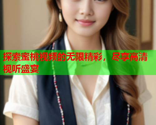 探索蜜桃视频的无限精彩，尽享高清视听盛宴  第1张
