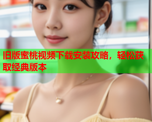 旧版蜜桃视频下载安装攻略，轻松获取经典版本  第2张