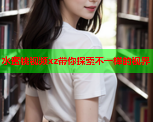 水蜜桃视频xz带你探索不一样的视界  第1张