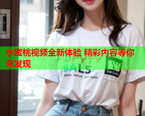 水蜜桃视频全新体验 精彩内容等你来发现  第1张