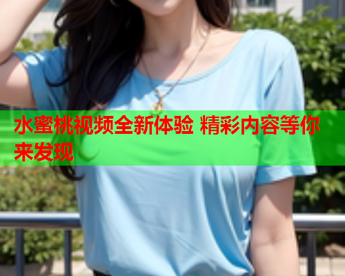 水蜜桃视频全新体验 精彩内容等你来发现  第2张