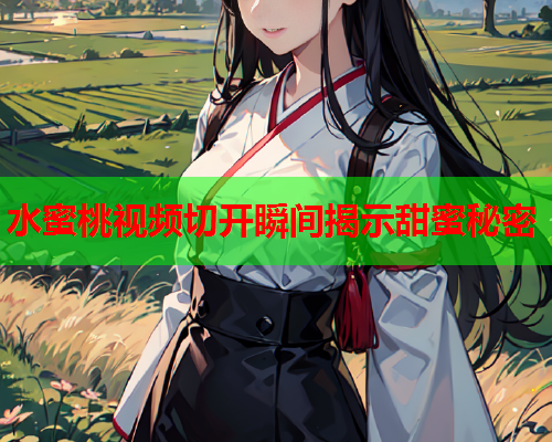 水蜜桃视频切开瞬间揭示甜蜜秘密  第2张