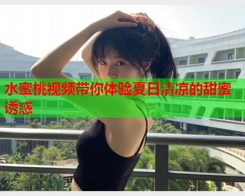 水蜜桃视频带你体验夏日清凉的甜蜜诱惑  第1张