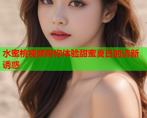 水蜜桃视频带你体验甜蜜夏日的清新诱惑  第1张