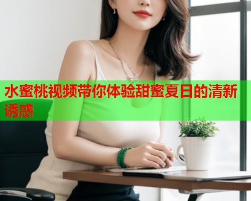 水蜜桃视频带你体验甜蜜夏日的清新诱惑  第2张