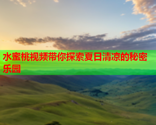 水蜜桃视频带你探索夏日清凉的秘密乐园  第1张