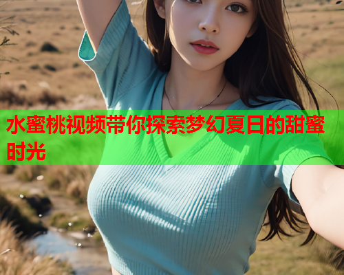 水蜜桃视频带你探索梦幻夏日的甜蜜时光  第1张