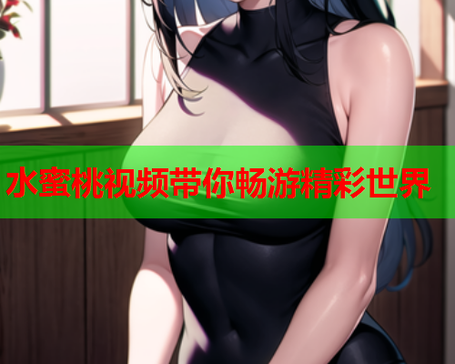 水蜜桃视频带你畅游精彩世界  第1张
