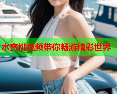 水蜜桃视频带你畅游精彩世界  第2张