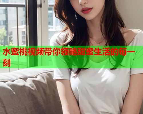水蜜桃视频带你领略甜蜜生活的每一刻  第1张