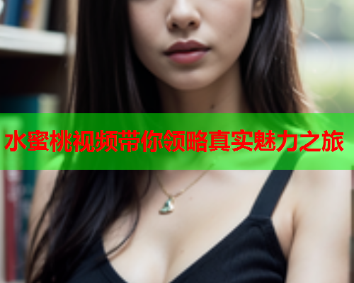 水蜜桃视频带你领略真实魅力之旅  第1张