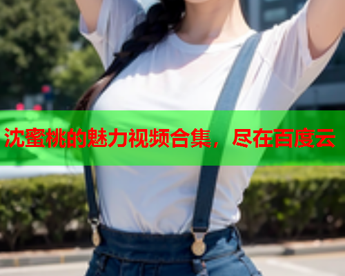 沈蜜桃的魅力视频合集，尽在百度云  第1张