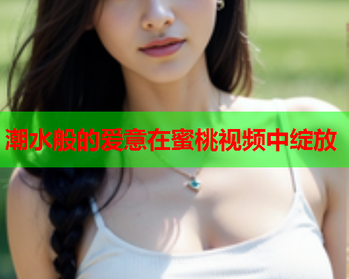 潮水般的爱意在蜜桃视频中绽放  第1张
