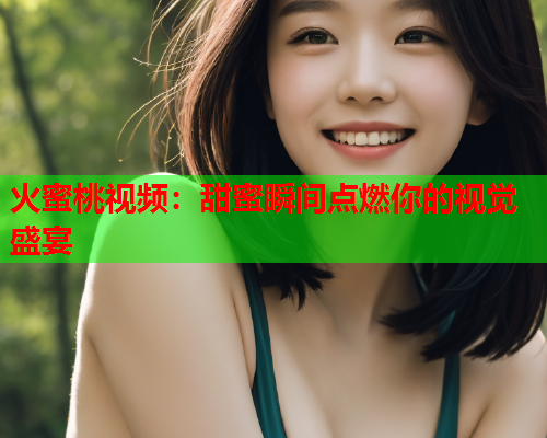 火蜜桃视频:甜蜜瞬间点燃你的视觉盛宴 第1张 火蜜桃视频:甜蜜瞬间点燃你的视觉盛宴 第1张