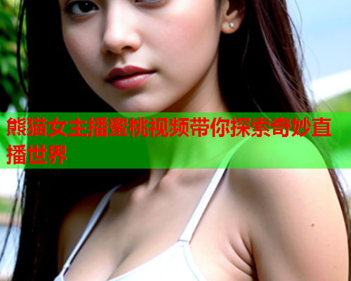 熊猫女主播蜜桃视频带你探索奇妙直播世界  第1张