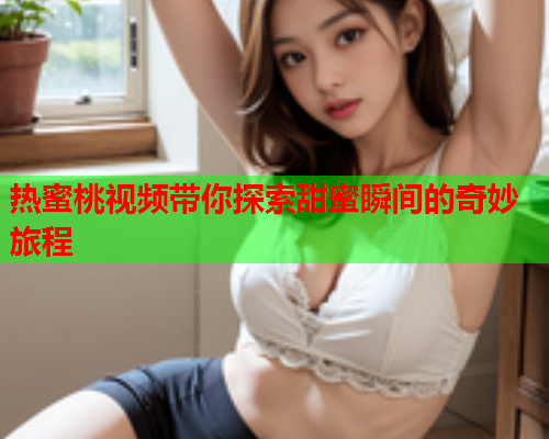 热蜜桃视频带你探索甜蜜瞬间的奇妙旅程  第1张