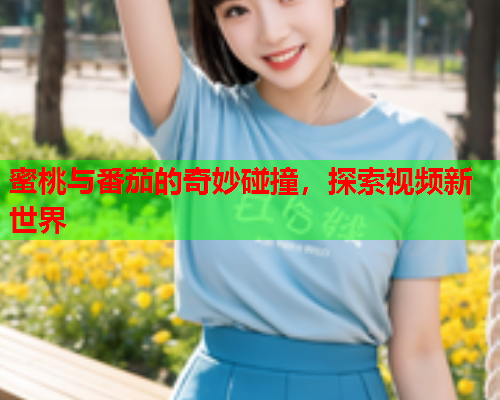 蜜桃与番茄的奇妙碰撞，探索视频新世界  第1张
