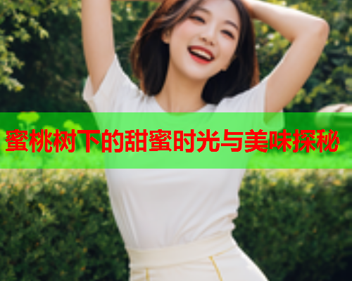 蜜桃树下的甜蜜时光与美味探秘  第1张