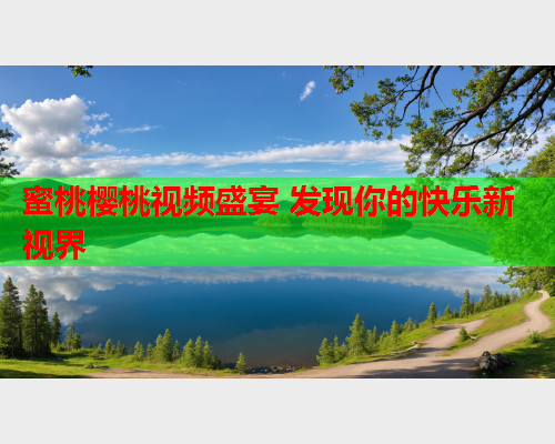 蜜桃樱桃视频盛宴 发现你的快乐新视界  第2张