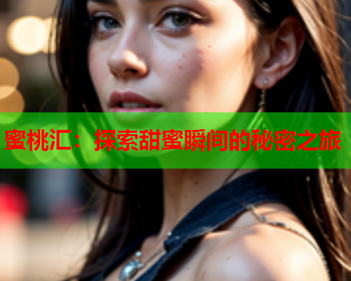 蜜桃汇：探索甜蜜瞬间的秘密之旅  第1张