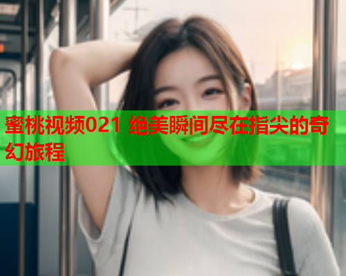 蜜桃视频021 绝美瞬间尽在指尖的奇幻旅程  第1张