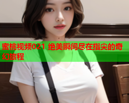 蜜桃视频021 绝美瞬间尽在指尖的奇幻旅程  第2张