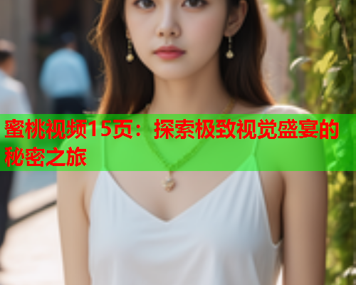 蜜桃视频15页：探索极致视觉盛宴的秘密之旅  第2张