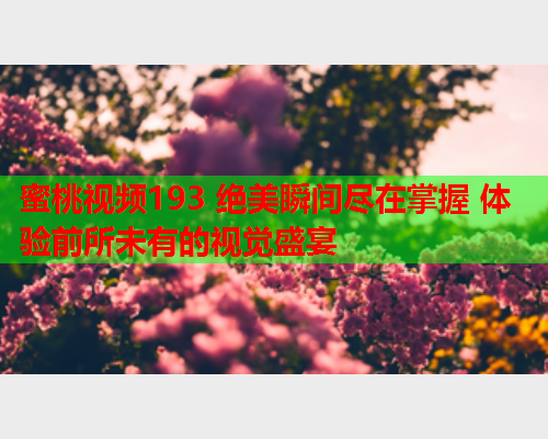 蜜桃视频193 绝美瞬间尽在掌握 体验前所未有的视觉盛宴  第2张