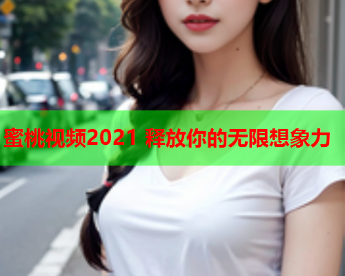 蜜桃视频2021 释放你的无限想象力  第1张