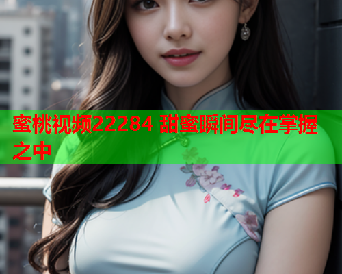 蜜桃视频22284 甜蜜瞬间尽在掌握之中  第2张