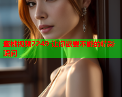 蜜桃视频2249 让你欲罢不能的精彩瞬间  第1张