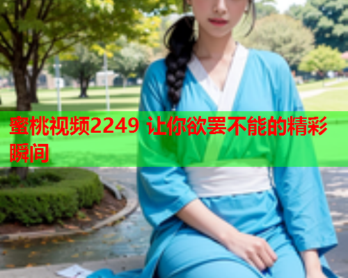 蜜桃视频2249 让你欲罢不能的精彩瞬间  第2张